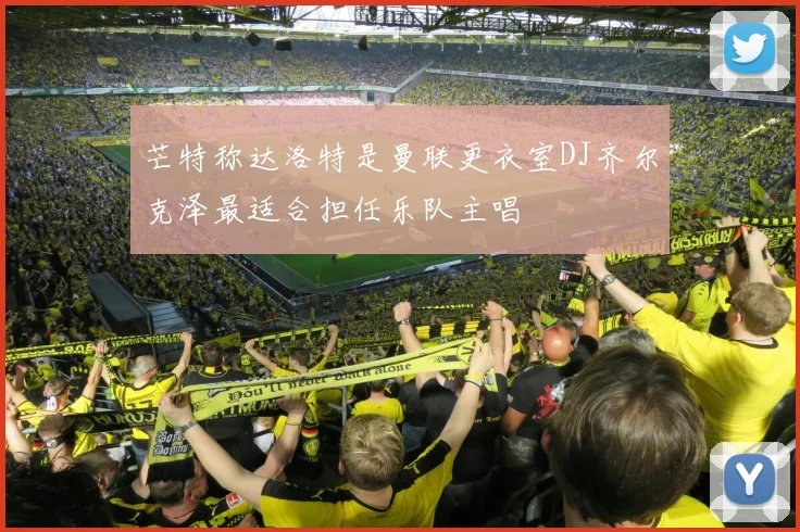 芒特称达洛特是曼联更衣室DJ齐尔克泽最适合担任乐队主唱