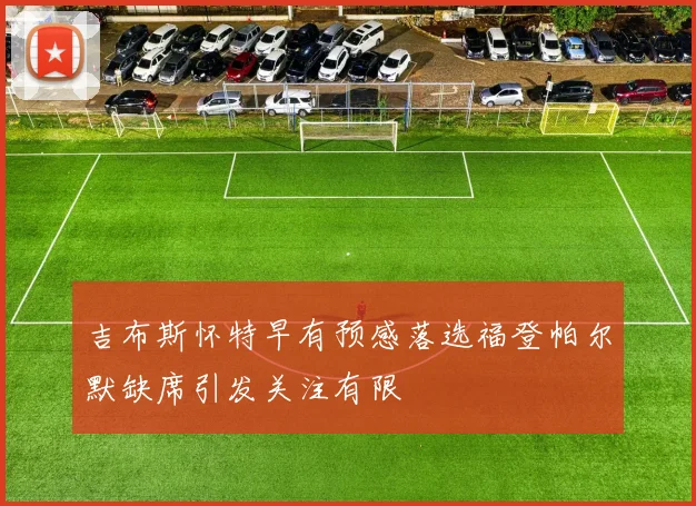 吉布斯怀特早有预感落选福登帕尔默缺席引发关注有限