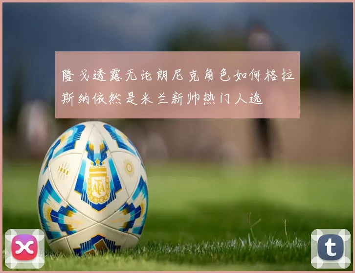 隆戈透露无论朗尼克角色如何格拉斯纳依然是米兰新帅热门人选