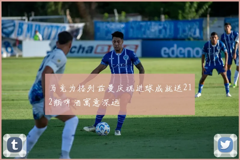 马竞为格列兹曼庆祝进球成就送212瓶啤酒寓意深远