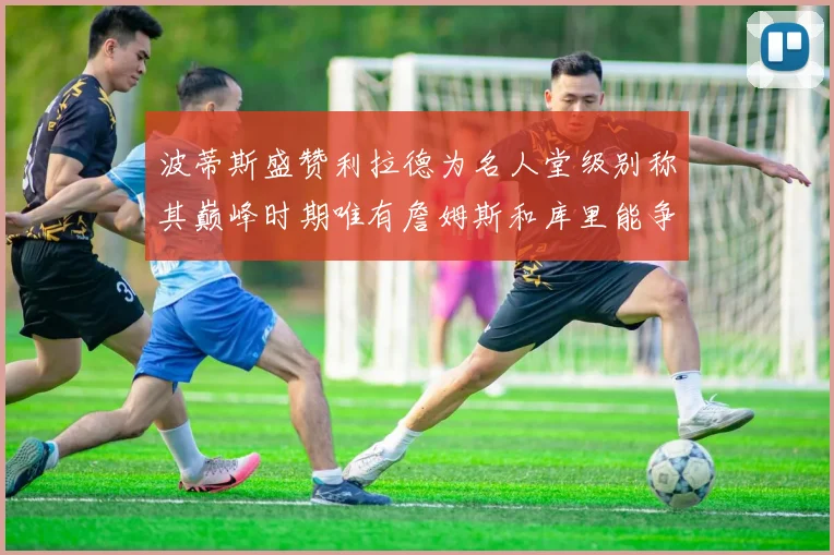 波蒂斯盛赞利拉德为名人堂级别称其巅峰时期唯有詹姆斯和库里能争冠