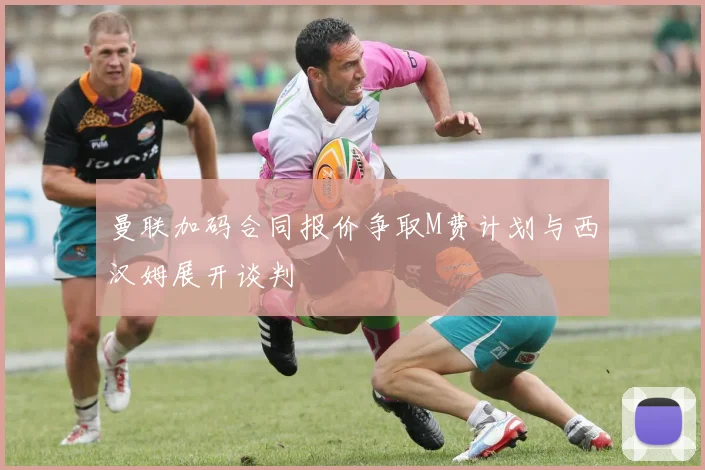 曼联加码合同报价争取M费计划与西汉姆展开谈判