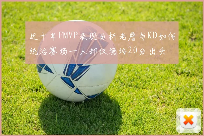 近十年FMVP表现分析老詹与KD如何统治赛场一人却仅场均20分出头