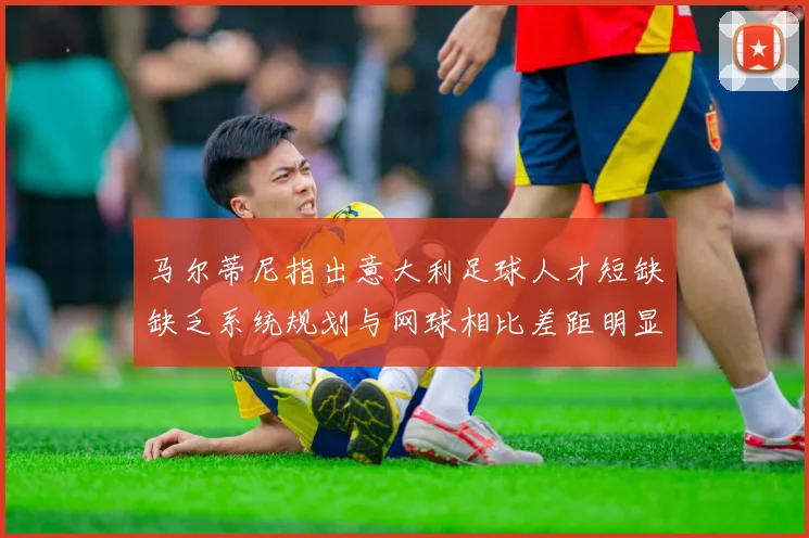 马尔蒂尼指出意大利足球人才短缺缺乏系统规划与网球相比差距明显