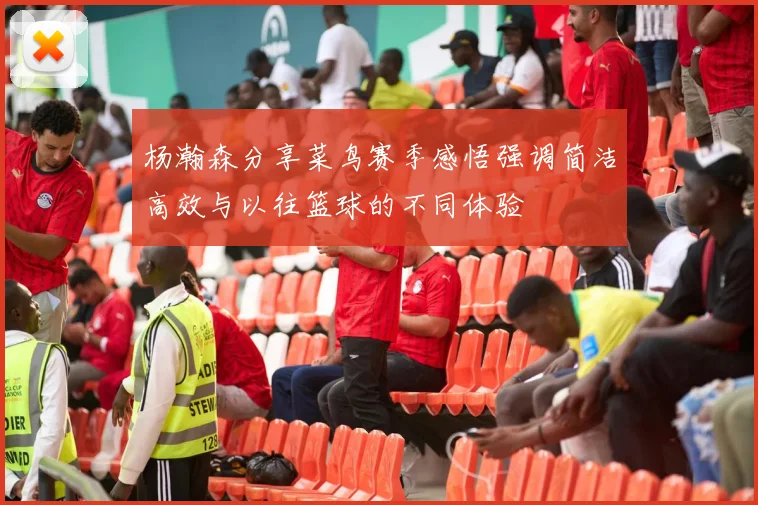 杨瀚森分享菜鸟赛季感悟强调简洁高效与以往篮球的不同体验