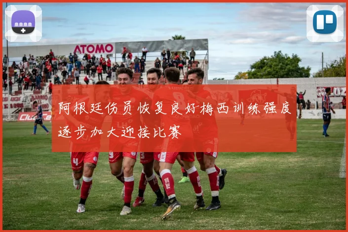 阿根廷伤员恢复良好梅西训练强度逐步加大迎接比赛