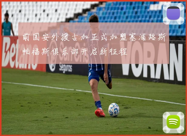前国安外援古加正式加盟塞浦路斯帕福斯俱乐部开启新征程