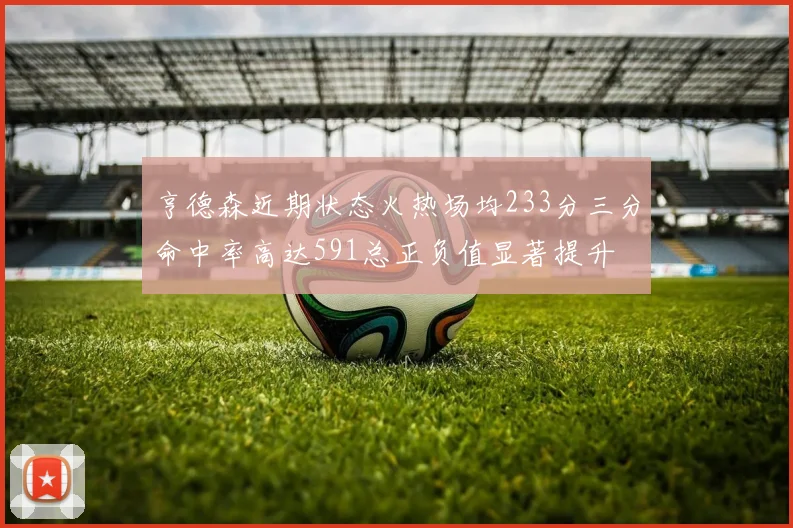 亨德森近期状态火热场均233分三分命中率高达591总正负值显著提升