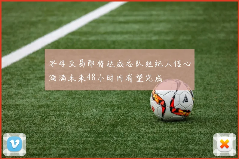 字母交易即将达成各队经纪人信心满满未来48小时内有望完成