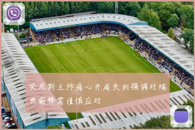 突尼斯主帅痛心开局失利强调对瑞典前锋需谨慎应对