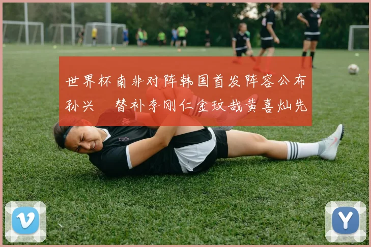 世界杯南非对阵韩国首发阵容公布孙兴慜替补李刚仁金玟哉黄喜灿先发
