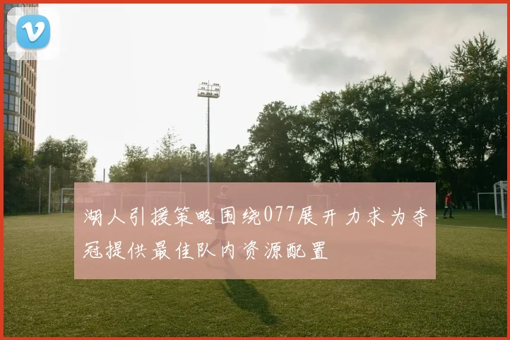 湖人引援策略围绕077展开力求为夺冠提供最佳队内资源配置
