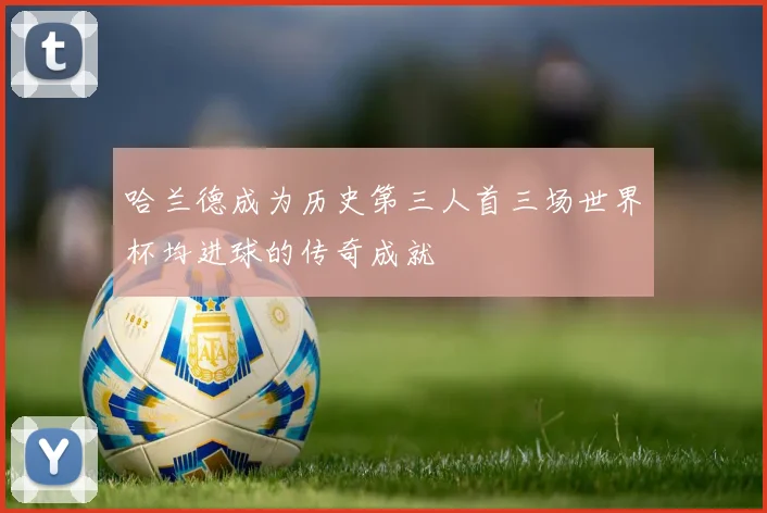 哈兰德成为历史第三人首三场世界杯均进球的传奇成就