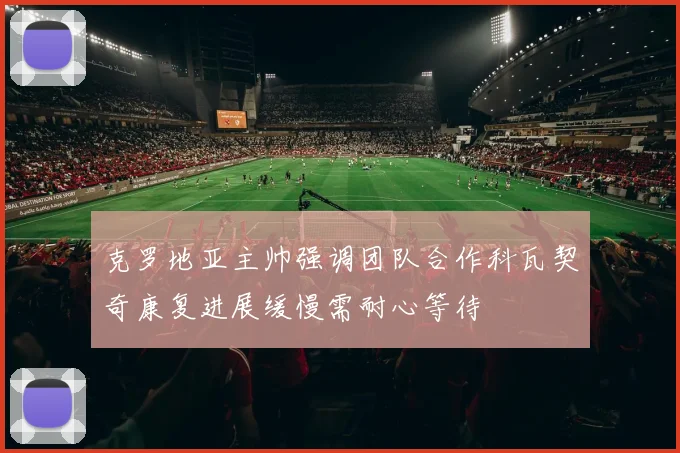 克罗地亚主帅强调团队合作科瓦契奇康复进展缓慢需耐心等待