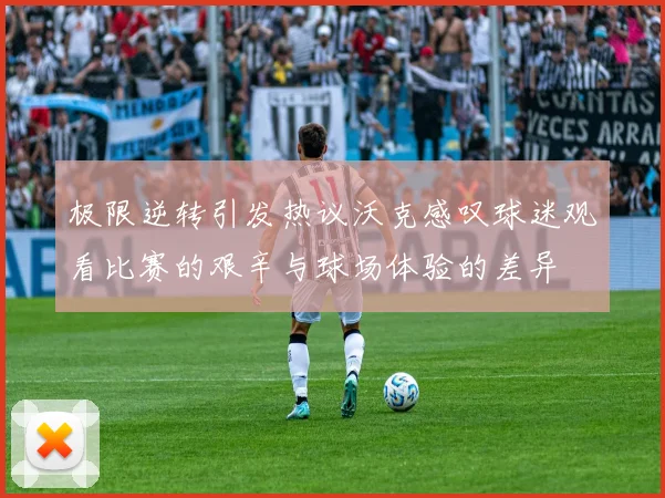 极限逆转引发热议沃克感叹球迷观看比赛的艰辛与球场体验的差异