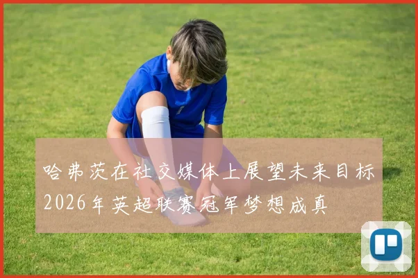 哈弗茨在社交媒体上展望未来目标2026年英超联赛冠军梦想成真