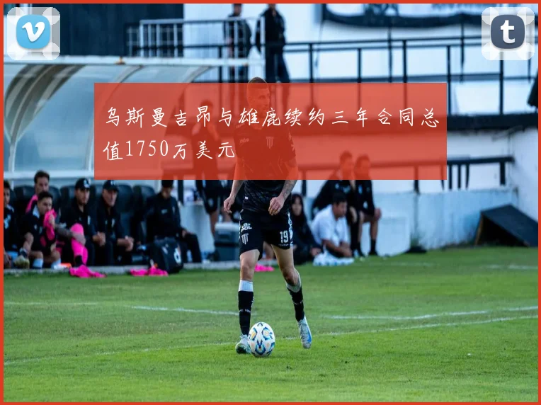 乌斯曼吉昂与雄鹿续约三年合同总值1750万美元