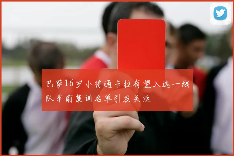 巴萨16岁小将通卡拉有望入选一线队季前集训名单引发关注