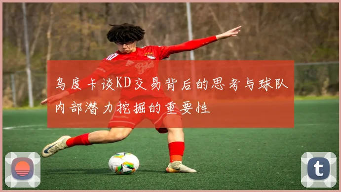 乌度卡谈KD交易背后的思考与球队内部潜力挖掘的重要性