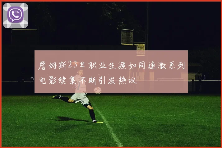 詹姆斯23年职业生涯如同速激系列电影续集不断引发热议