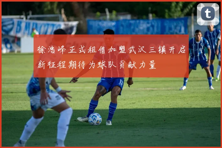 徐浩峰正式租借加盟武汉三镇开启新征程期待为球队贡献力量