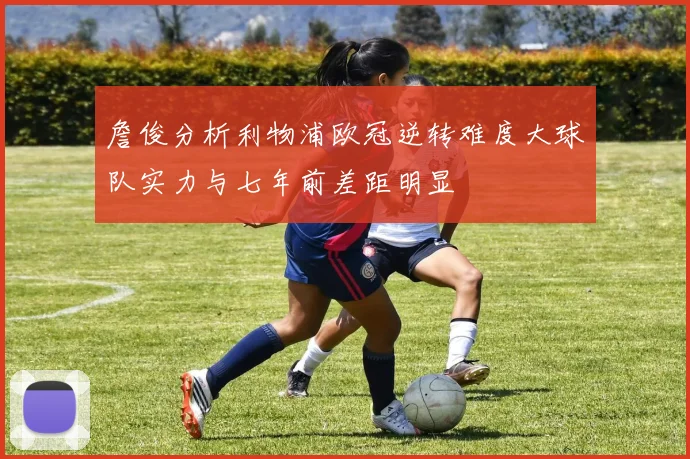 詹俊分析利物浦欧冠逆转难度大球队实力与七年前差距明显