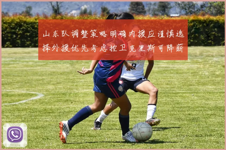 山东队调整策略明确内援应谨慎选择外援优先考虑控卫克里斯可降薪续约