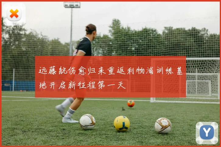 远藤航伤愈归来重返利物浦训练基地开启新征程第一天