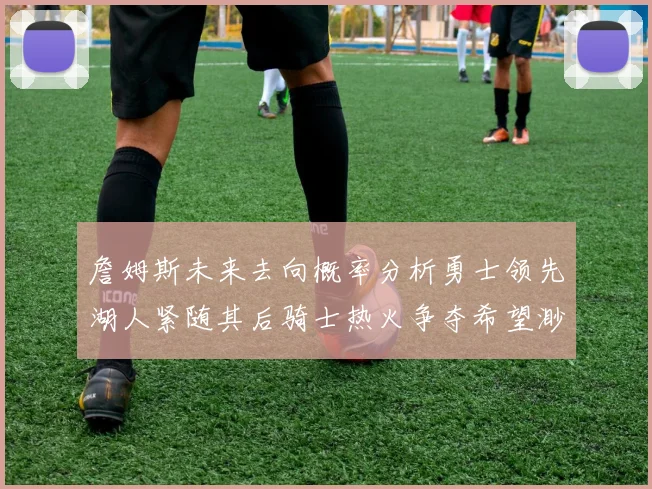 詹姆斯未来去向概率分析勇士领先湖人紧随其后骑士热火争夺希望渺茫