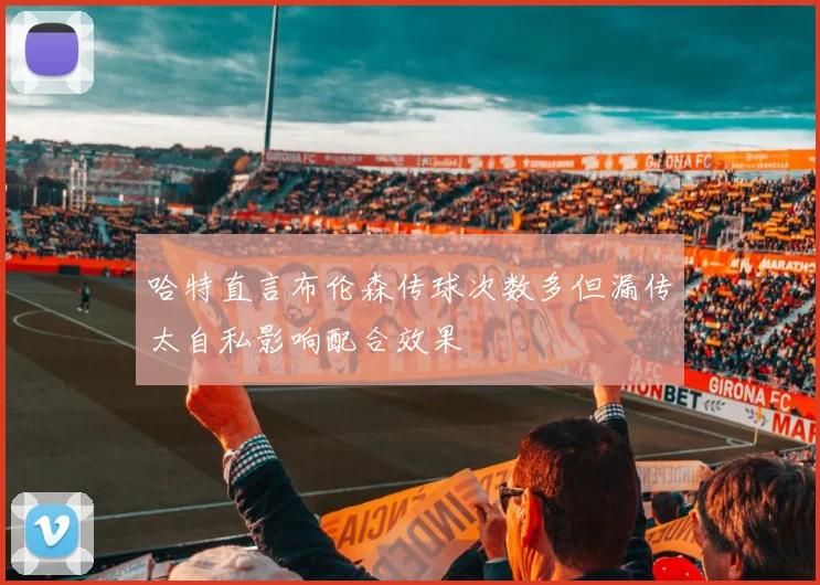 哈特直言布伦森传球次数多但漏传太自私影响配合效果