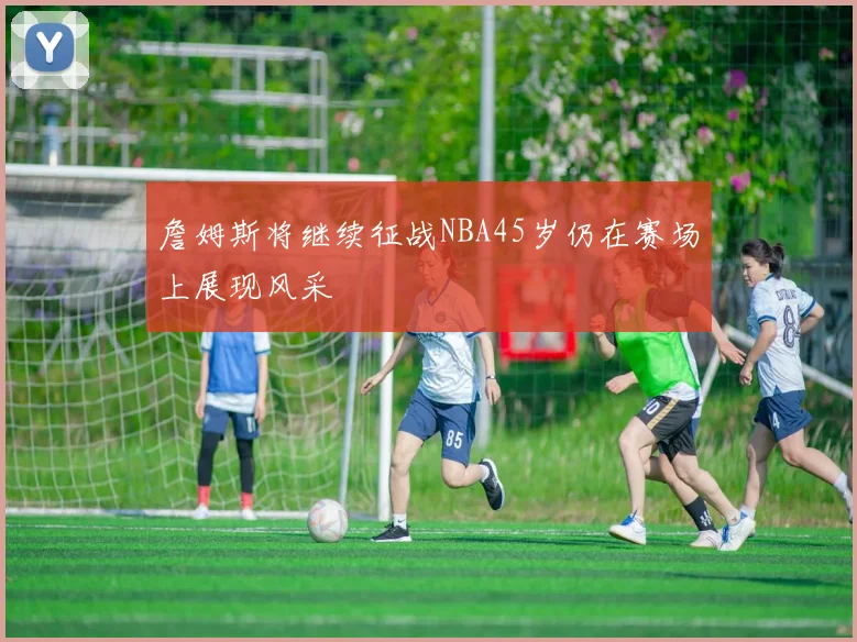 詹姆斯将继续征战NBA45岁仍在赛场上展现风采
