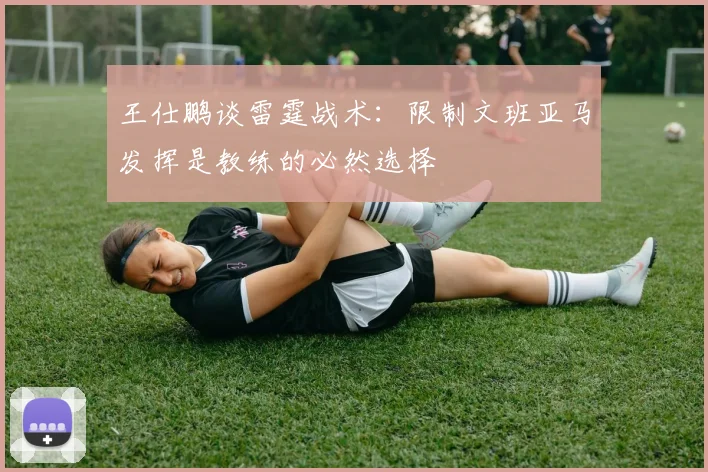 王仕鹏谈雷霆战术：限制文班亚马发挥是教练的必然选择